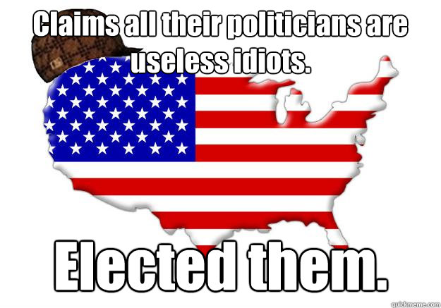 Claims all their politicians are useless idiots. Elected them.  Scumbag america