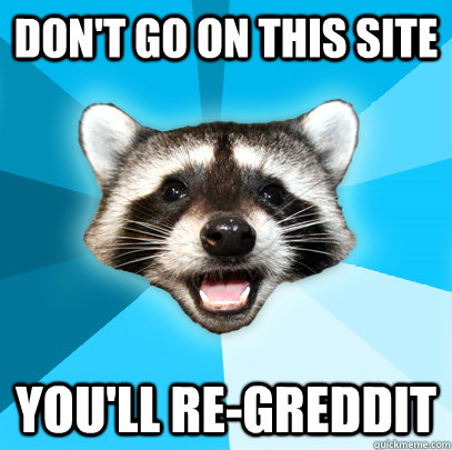 don't go on this site you'll re-greddit  Lame Pun Coon