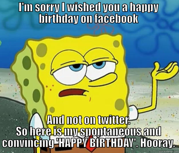 I'M SORRY I WISHED YOU A HAPPY BIRTHDAY ON FACEBOOK AND NOT ON TWITTER. SO HERE IS MY SPONTANEOUS AND CONVINCING 'HAPPY BIRTHDAY'. HOORAY. Tough Spongebob