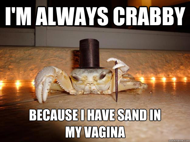 I'm always crabby Because I have sand in 
my vagina  Fancy Crab