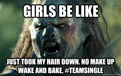 girls be like just took my hair down. No make up wake and bake, #teamsingle - girls be like just took my hair down. No make up wake and bake, #teamsingle  URUK HAI