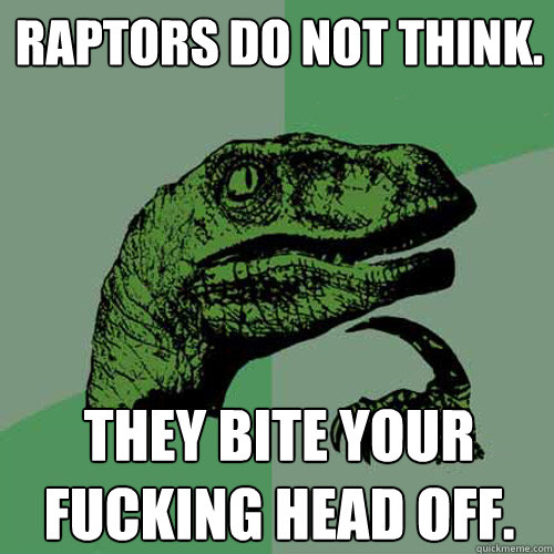 raptors do not think. they bite your fucking head off.  Philosoraptor