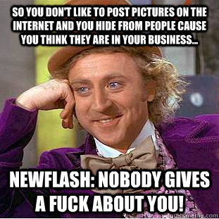 So you don't like to post pictures on the internet and you hide from people cause you think they are in your business... Newflash: Nobody gives a FUCK about you!   Condescending Wonka