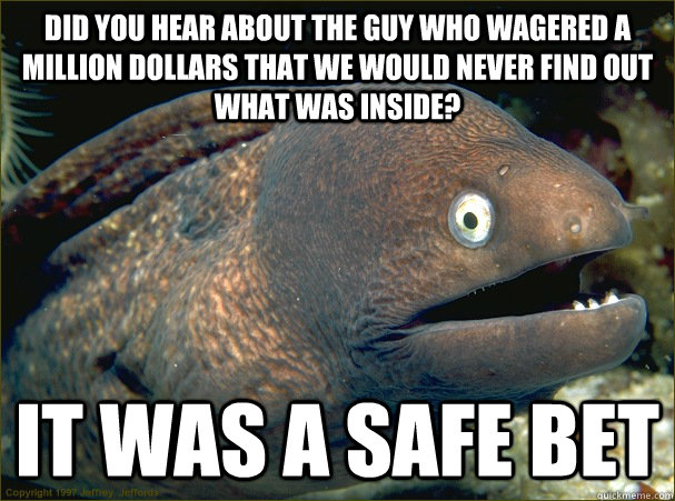 Did you hear about the guy who wagered a million dollars that we would never find out what was inside? it was a safe bet  Bad Joke Eel