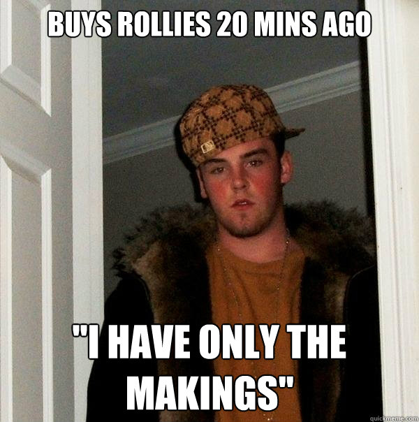 buys rollies 20 mins ago ''i have only the makings'' - buys rollies 20 mins ago ''i have only the makings''  Scumbag Steve