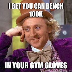 I bet you can bench 100k In your gym gloves  willy wonka