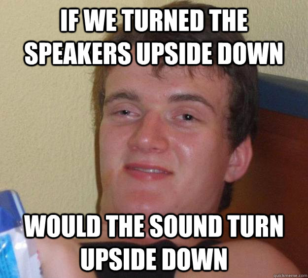 if we turned the speakers upside down Would the sound turn upside down  10 Guy