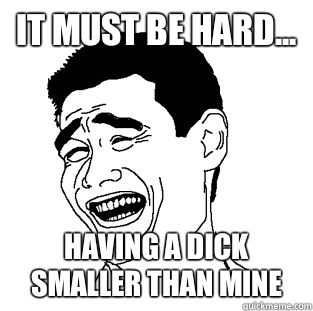 It must be hard... Having a dick smaller than mine  Meme