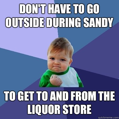 Don't have to go outside during Sandy To get to and from the liquor store  Success Kid