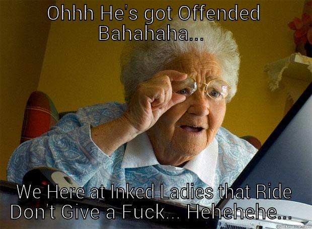 OHHH HE'S GOT OFFENDED BAHAHAHA...  WE HERE AT INKED LADIES THAT RIDE DON'T GIVE A FUCK... HEHEHEHE...  Grandma finds the Internet