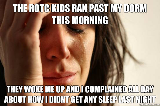 the rotc kids ran past my dorm this morning they woke me up and i complained all day about how i didnt get any sleep last night - the rotc kids ran past my dorm this morning they woke me up and i complained all day about how i didnt get any sleep last night  First World Problems