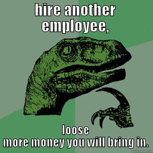 HIRE ANOTHER EMPLOYEE, LOOSE MORE MONEY YOU WILL BRING IN. Philosoraptor