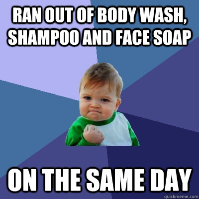 ran out of body wash, shampoo and face soap on the same day - ran out of body wash, shampoo and face soap on the same day  Success Kid