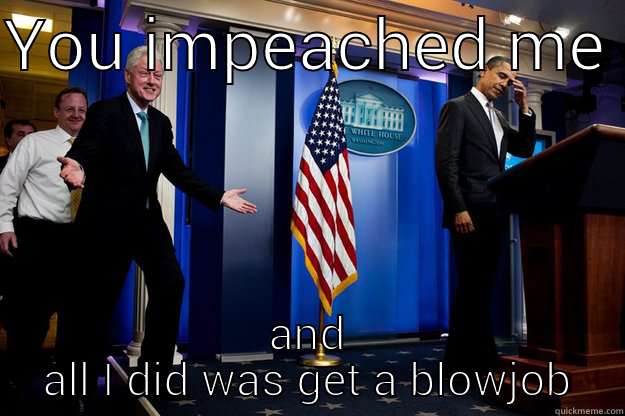 YOU IMPEACHED ME  AND ALL I DID WAS GET A BLOWJOB Inappropriate Timing Bill Clinton