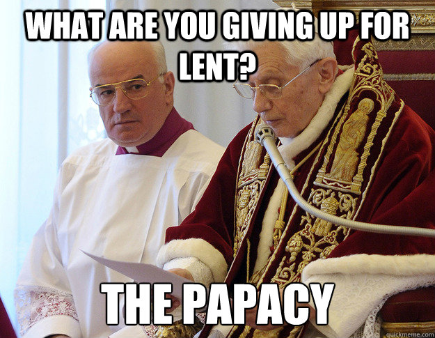 What are you giving up for lent? The Papacy  - What are you giving up for lent? The Papacy   Misc