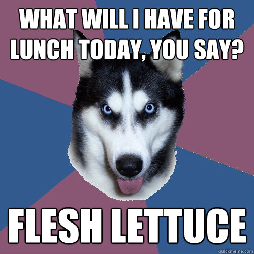 What will I have for lunch today, you say? FLESH LETTUCE  Creeper Canine