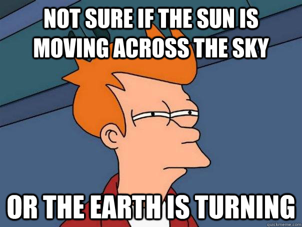 Not sure if the sun is moving across the sky Or the earth is turning  Futurama Fry