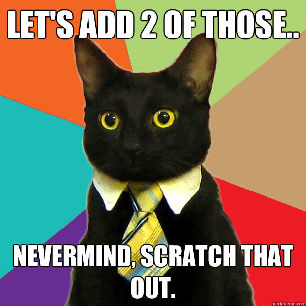 Let's add 2 of those.. nevermind, scratch that out.  Business Cat