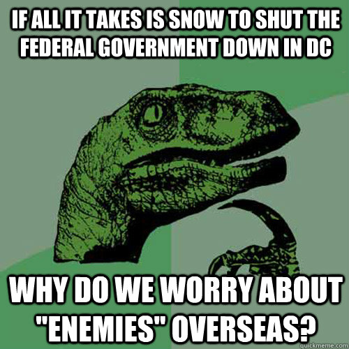 If all it takes is snow to shut the federal government down in dc why do we worry about 