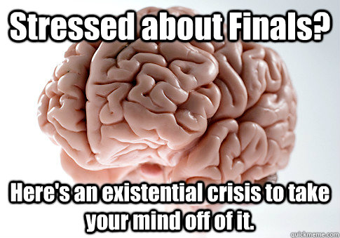 Stressed about Finals? Here's an existential crisis to take your mind off of it.   Scumbag Brain