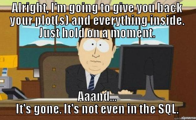 ALRIGHT, I'M GOING TO GIVE YOU BACK YOUR PLOT(S) AND EVERYTHING INSIDE. JUST HOLD ON A MOMENT. AAAND... IT'S GONE. IT'S NOT EVEN IN THE SQL. aaaand its gone