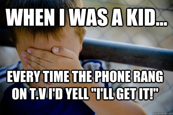 WHEN I WAS A KID... Every time the phone rang on t.v i'd yell 