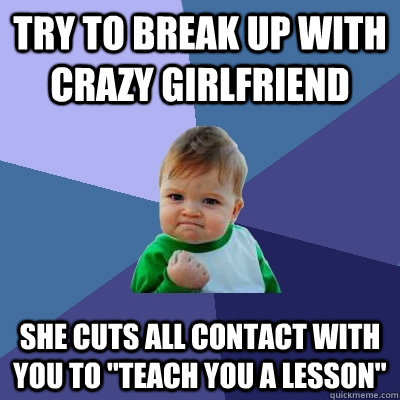 try to Break up with crazy girlfriend she cuts all contact with you to 