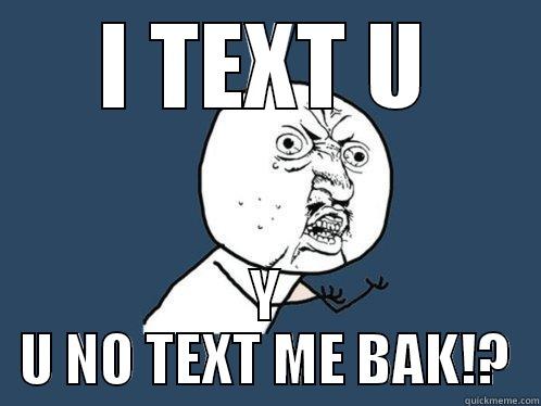 I TEXT U Y U NO TEXT ME BAK!? Y U No