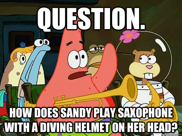 Question. How does Sandy play saxophone with a diving helmet on her head?  Question Asking Patrick