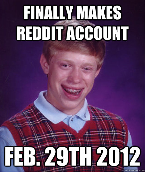 Finally makes reddit account Feb. 29th 2012  Bad Luck Brian