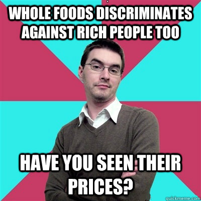 Whole foods discriminates against rich people too have you seen their prices?  Privilege Denying Dude