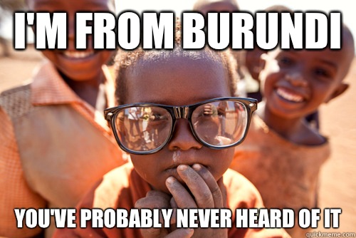 I'm from Burundi  You've probably never heard of it  