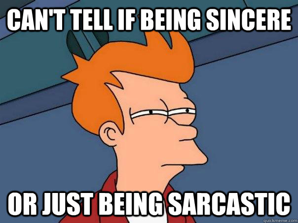 Can't tell if being sincere Or just being sarcastic  Futurama Fry