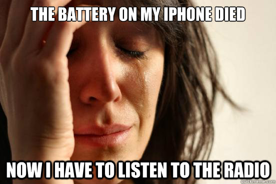 the battery on my iphone died now i have to listen to the radio  First World Problems