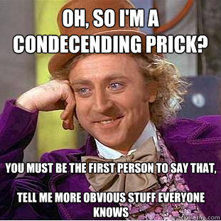 oh, so i'm a condecending prick? you must be the first person to say that,

tell me more obvious stuff everyone knows  Condescending Wonka