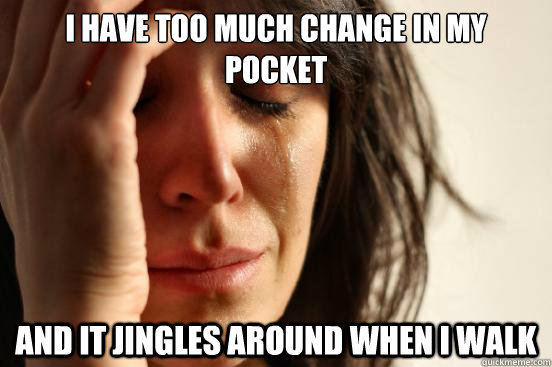 I have too much change in my pocket And it jingles around when I walk  First World Problems