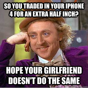 So You traded in your iPhone 4 for an extra half inch? hope your girlfriend doesn't do the same   Condescending Wonka