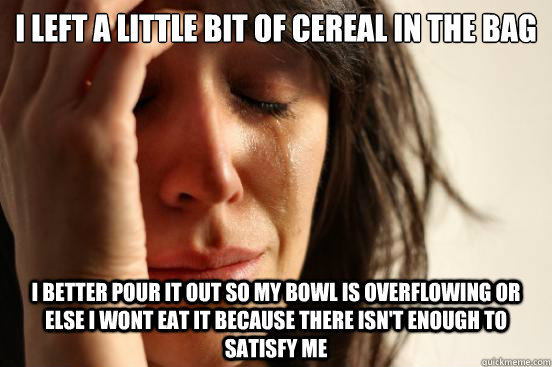 I left a little bit of cereal in the bag I better pour it out so my bowl is overflowing or else I wont eat it because there isn't enough to satisfy me - I left a little bit of cereal in the bag I better pour it out so my bowl is overflowing or else I wont eat it because there isn't enough to satisfy me  First World Problems