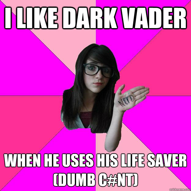 I like dark vader  when he uses his life saver 
(dumb c#nt)  Idiot Nerd Girl