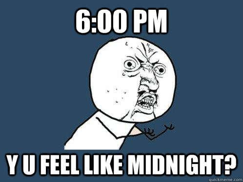 6:00 PM y u feel like midnight?  Y U No