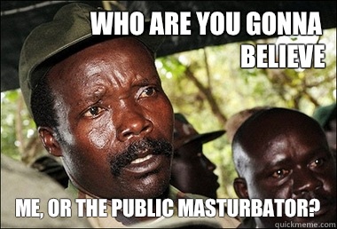 Who are you gonna believe Me, or the public masturbator?  Kony