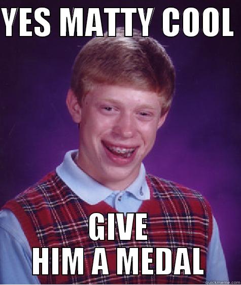 wjidwejojjde ekf - YES MATTY COOL  GIVE HIM A MEDAL Bad Luck Brian