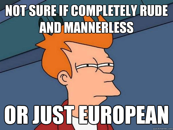 Not sure if completely rude and mannerless Or just European   Futurama Fry