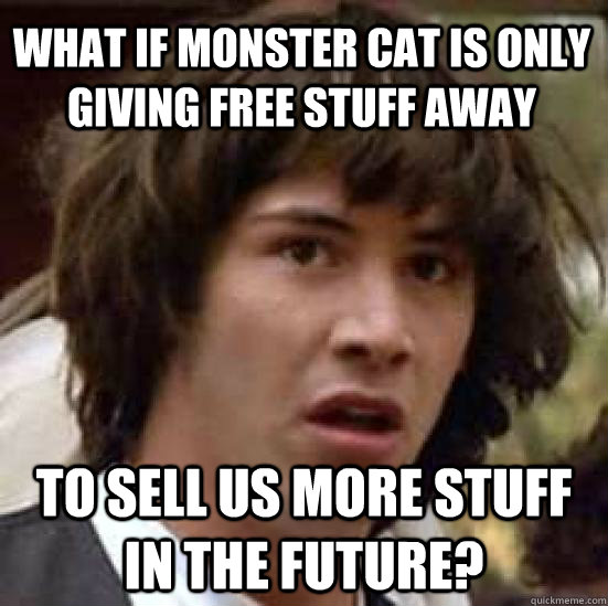 What if Monster Cat is only giving free stuff away To sell us more stuff in the future? - What if Monster Cat is only giving free stuff away To sell us more stuff in the future?  conspiracy keanu