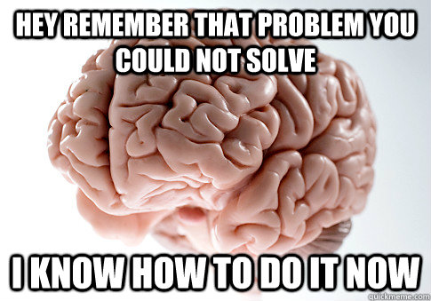 Hey remember that problem you could not solve i know how to do it now  Scumbag Brain