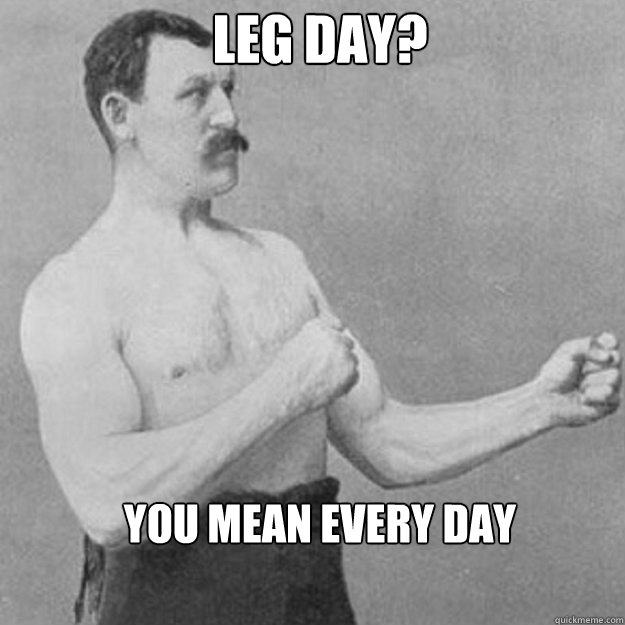 Leg day? You mean every day  overly manly man