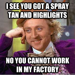 I See you got a spray tan and highlights No you cannot work in my factory  Condescending Wonka