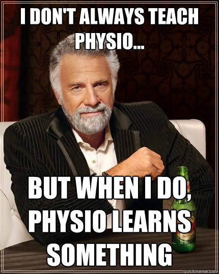 I don't always teach physio... But when I do, Physio learns something  The Most Interesting Man In The World