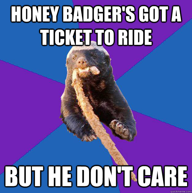 Honey Badger's got a ticket to ride But he don't care  Honey Badger Dont Care