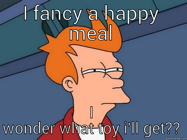 i fancy - I FANCY A HAPPY MEAL I WONDER WHAT TOY I'LL GET?? Futurama Fry